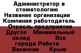 Администратор в стоматологию › Название организации ­ Компания-работодатель › Отрасль предприятия ­ Другое › Минимальный оклад ­ 25 000 - Все города Работа » Вакансии   . Крым,Красногвардейское